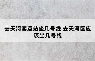 去天河客运站坐几号线 去天河区应该坐几号线